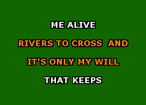 ME ALIVE

RIVERS TO CROSS AND

IT'S ONLY MY WILL

THAT KEEPS