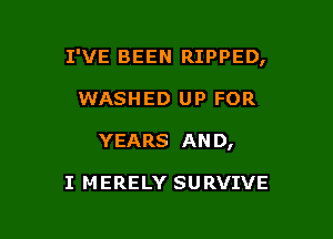 I'VE BEEN RIPPED,

WASHED up FOR
YEARS AND,

I MERELY SURVIVE