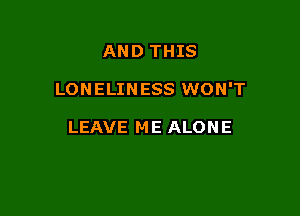 AND THIS

LONELINESS WON'T

LEAVE ME ALONE