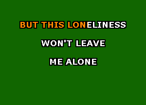 BUT THIS LONELINESS

WON'T LEAVE

ME ALONE