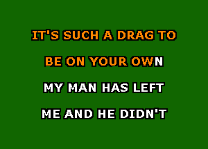 IT'S SUCH A DRAG TO

BE ON YOUR OWN
MY MAN HAS LEFT

ME AND HE DIDN'T