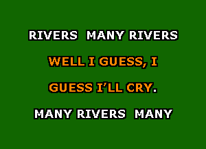 RIVERS MANY RIVERS
WELL I GUESS, I
GUESS I'LL CRY.

MANY RIVERS MANY