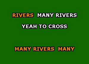 RIVERS MANY RIVERS

YEAH TO CROSS

MANY RIVERS MANY