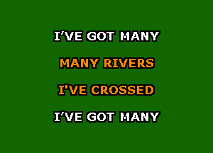 I'VE GOT MANY
MANY RIVERS

I'VE CROSSED

I'VE GOT MANY