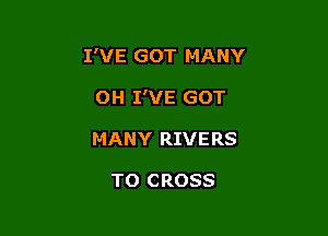 I'VE GOT MANY

OH I'VE GOT

MANY RIVERS

TO CROSS