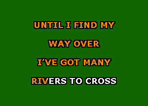 UNTIL I FIND MY
WAY OVER

I'VE GOT MANY

RIVERS TO CROSS