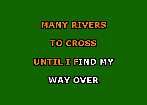 MANY RIVERS

TO CROSS

UNTIL I FIND MY

WAY OVER