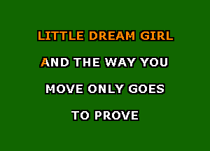 LITTLE DREAM GIRL

AND THE WAY YOU

MOVE ON LY GOES

TO PROVE