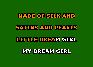 MADE OF SILK AND
SATINS AND PEARLS

LITTLE DREAM GIRL

MY DREAM GIRL

g