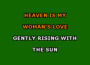 HEAVEN IS MY

WOMAN'S LOVE

GENTLY RISING WITH

THE SUN