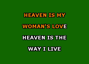 H EAVEN IS MY

WOMAN'S LOVE

HEAVEN IS THE

WAY I LIVE