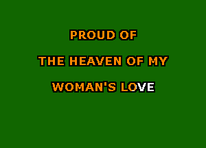 PROUD OF

THE HEAVEN OF MY

WOMAN'S LOVE