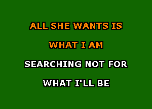 ALL SHE WANTS IS
WHAT I AM

SEARCHING NOT FOR

WHAT I'LL BE