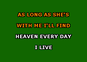 AS LONG AS SHE'S

WITH ME I'LL FIND

H EAVEN EVERY DAY

I LIVE