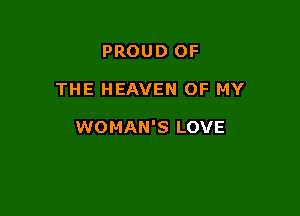 PROUD OF

THE HEAVEN OF MY

WOMAN'S LOVE