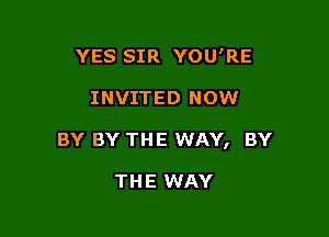 YES SIR YOU'RE

INVITED NOW

BY BY THE WAY, BY

THE WAY