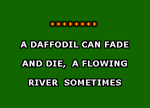 Dkiiikikiiik

A DAFFODIL CAN FADE
AND DIE, A FLOWING

RIVER SOM ETIM ES