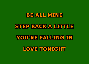 BE ALL MINE
STEP BACK A LITTLE

YOU'RE FALLING IN

LOVE TONIGHT

g