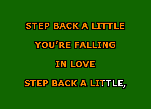 STEP BACK A LITTLE
YOU'RE FALLING

IN LOVE

STEP BACK A LITTLE,

g
