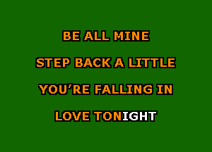 BE ALL MINE
STEP BACK A LITTLE

YOU'RE FALLING IN

LOVE TONIGHT

g