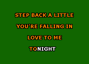 STEP BACK A LITTLE

YOU'RE FALLING IN

LOVE TO M E

TONIGHT