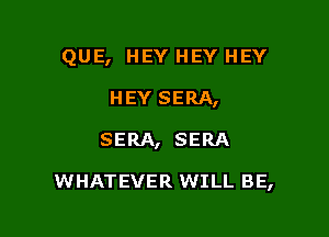 QUE, HEY HEY HEY
HEY SERA,

SERA, SERA

WHATEVER WILL BE,