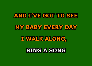 AND I'VE GOT TO SEE

MY BABY EVERY DAY

I WALK ALONG,

SING A SONG