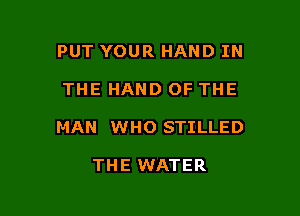 PUT YOUR HAND IN

THE HAND OF THE

MAN WHO STILLED

THE WATER