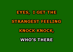 EYES, I GET THE
STRANGEST FEELING

KNOCK KNOCK,

WHO'S THERE

g