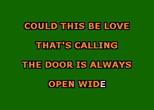 COULD THIS BE LOVE
THAT'S CALLING
THE DOOR IS ALWAYS

OPEN WIDE