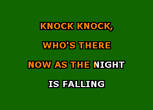 KNOCK KNOCK,

WHO'S THERE
NOW AS THE NIGHT

IS FALLING
