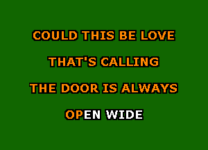 COULD THIS BE LOVE
THAT'S CALLING
THE DOOR IS ALWAYS

OPEN WIDE