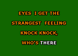EYES I GET THE
STRANGEST FEELING

KNOCK KNOCK,

WHO'S THERE

g