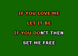 IF YOU LOVE ME

LET IT BE

IF YOU DON'T THEN

SET ME FREE