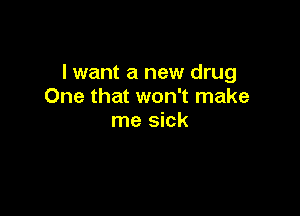 I want a new drug
One that won't make

me sick