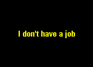 I don't have a job