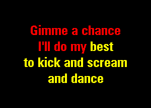 Gimme a chance
I'll do my best

to kick and scream
and dance