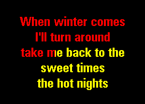 When winter comes
I'll turn around

take me back to the
sweet times
the hot nights