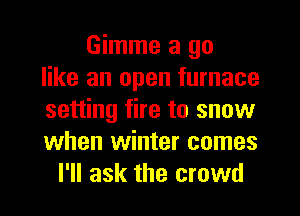 Gimme a go
like an open furnace
setting fire to snow
when winter comes
I'll ask the crowd