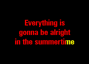 Everything is

gonna be alright
in the summertime