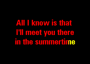 All I know is that

I'll meet you there
in the summertime