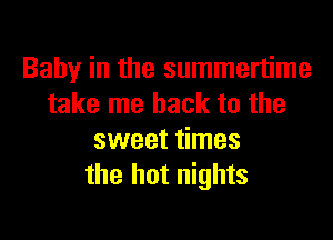 Baby in the summertime
take me back to the

sweet times
the hot nights