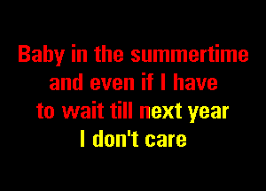 Baby in the summertime
and even if I have

to wait till next year
I don't care