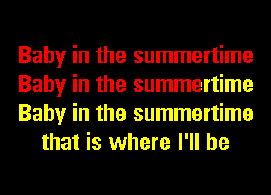 Baby in the summertime

Baby in the summertime

Baby in the summertime
that is where I'll be