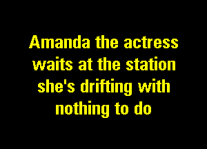 Amanda the actress
waits at the station

she's drifting with
nothing to do