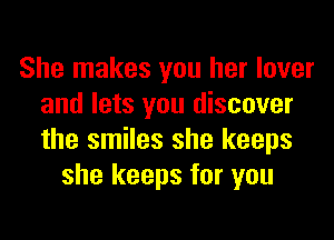 She makes you her lover
and lets you discover
the smiles she keeps

she keeps for you