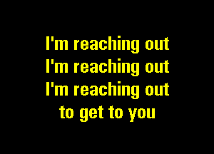 I'm reaching out
I'm reaching out

I'm reaching out
to get to you