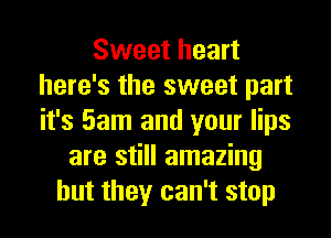 Sweet heart
here's the sweet part
it's 5am and your lips

are still amazing
but they can't stop