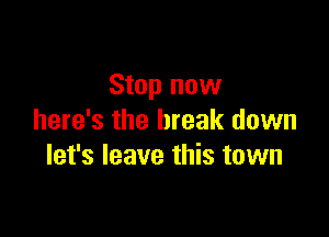 Stop now

here's the break down
let's leave this town