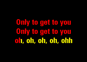 Only to get to you

Only to get to you
oh.oh.oh,oh.ohh